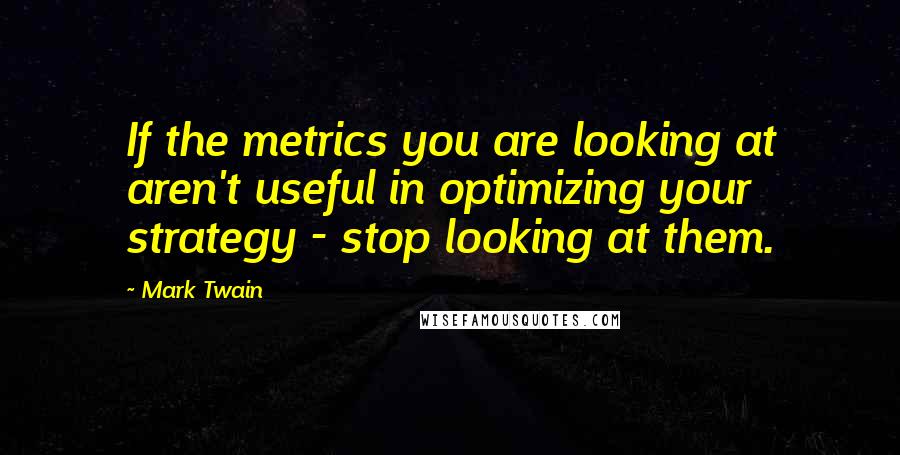 Mark Twain Quotes: If the metrics you are looking at aren't useful in optimizing your strategy - stop looking at them.