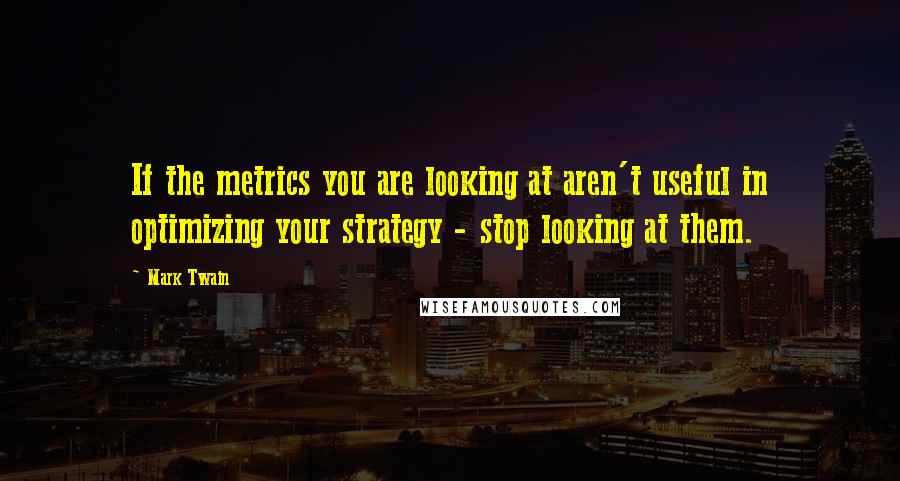 Mark Twain Quotes: If the metrics you are looking at aren't useful in optimizing your strategy - stop looking at them.