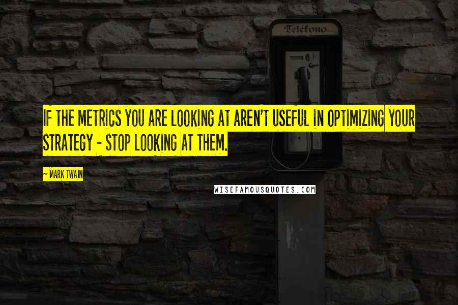 Mark Twain Quotes: If the metrics you are looking at aren't useful in optimizing your strategy - stop looking at them.