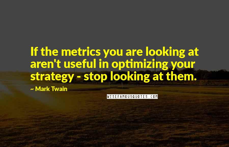 Mark Twain Quotes: If the metrics you are looking at aren't useful in optimizing your strategy - stop looking at them.