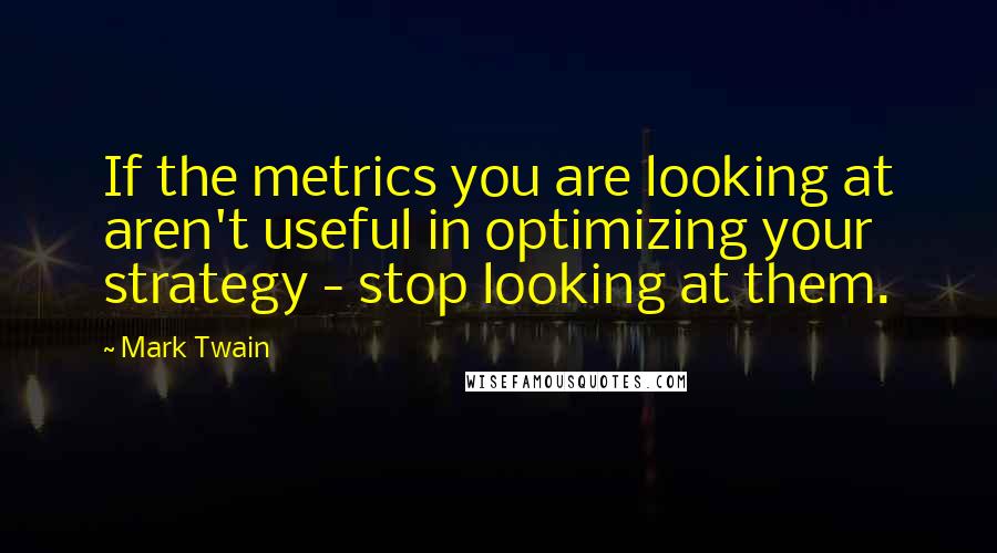 Mark Twain Quotes: If the metrics you are looking at aren't useful in optimizing your strategy - stop looking at them.