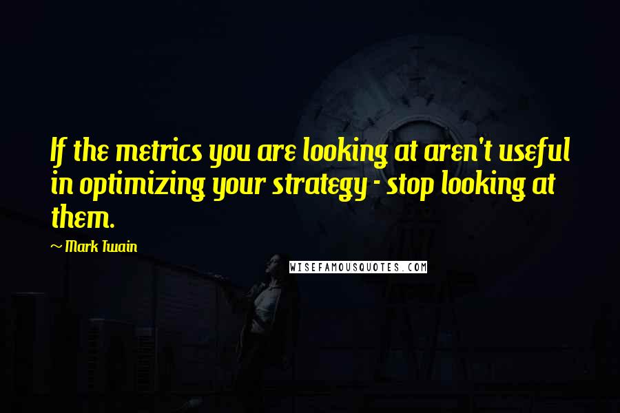 Mark Twain Quotes: If the metrics you are looking at aren't useful in optimizing your strategy - stop looking at them.