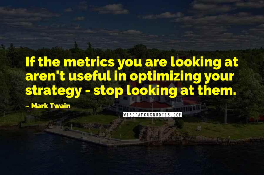 Mark Twain Quotes: If the metrics you are looking at aren't useful in optimizing your strategy - stop looking at them.