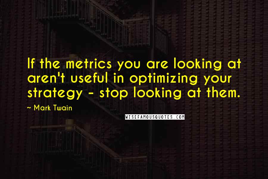 Mark Twain Quotes: If the metrics you are looking at aren't useful in optimizing your strategy - stop looking at them.