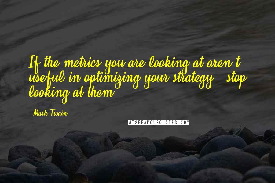 Mark Twain Quotes: If the metrics you are looking at aren't useful in optimizing your strategy - stop looking at them.