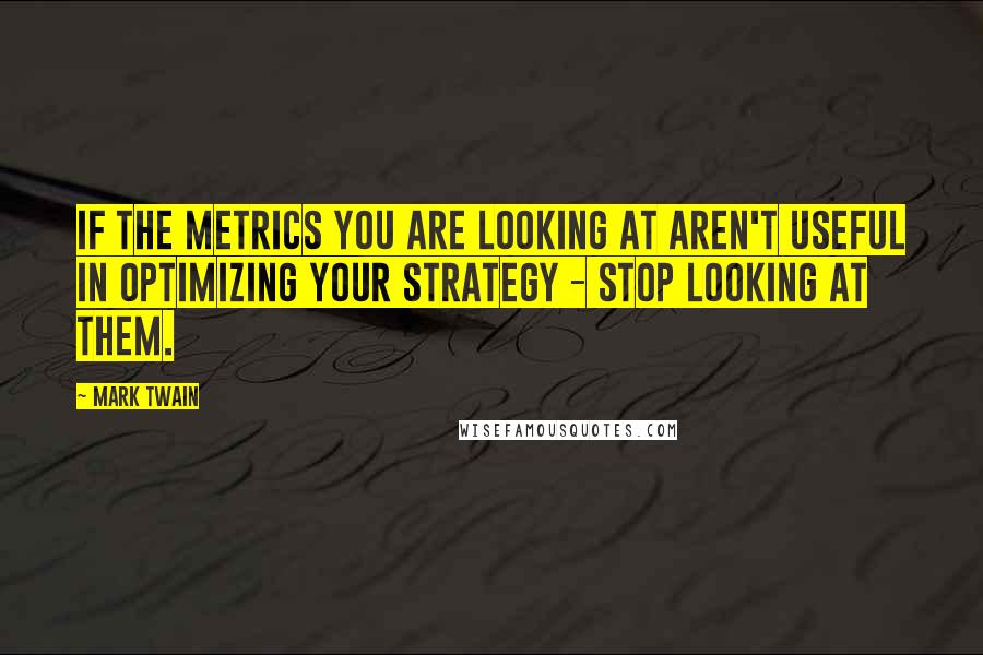 Mark Twain Quotes: If the metrics you are looking at aren't useful in optimizing your strategy - stop looking at them.