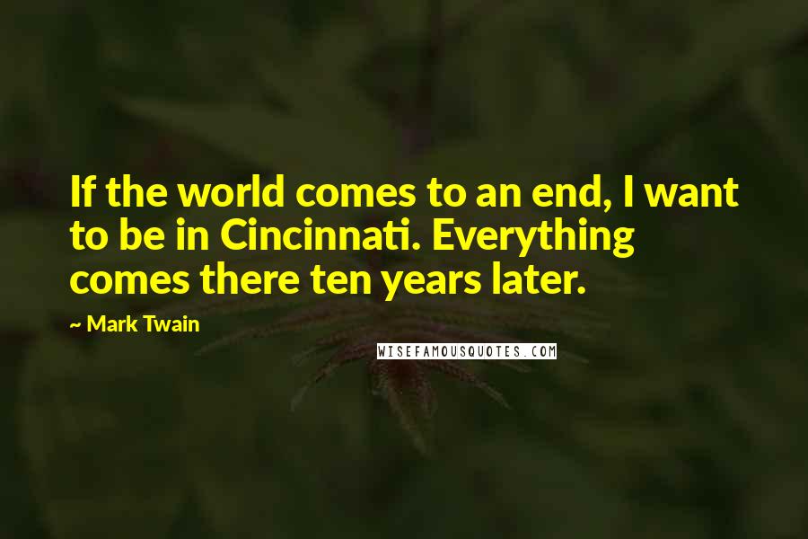 Mark Twain Quotes: If the world comes to an end, I want to be in Cincinnati. Everything comes there ten years later.