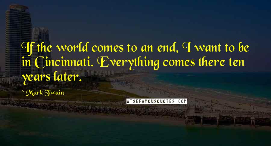 Mark Twain Quotes: If the world comes to an end, I want to be in Cincinnati. Everything comes there ten years later.