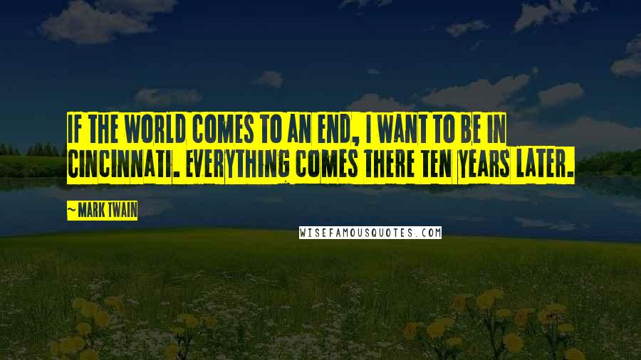 Mark Twain Quotes: If the world comes to an end, I want to be in Cincinnati. Everything comes there ten years later.