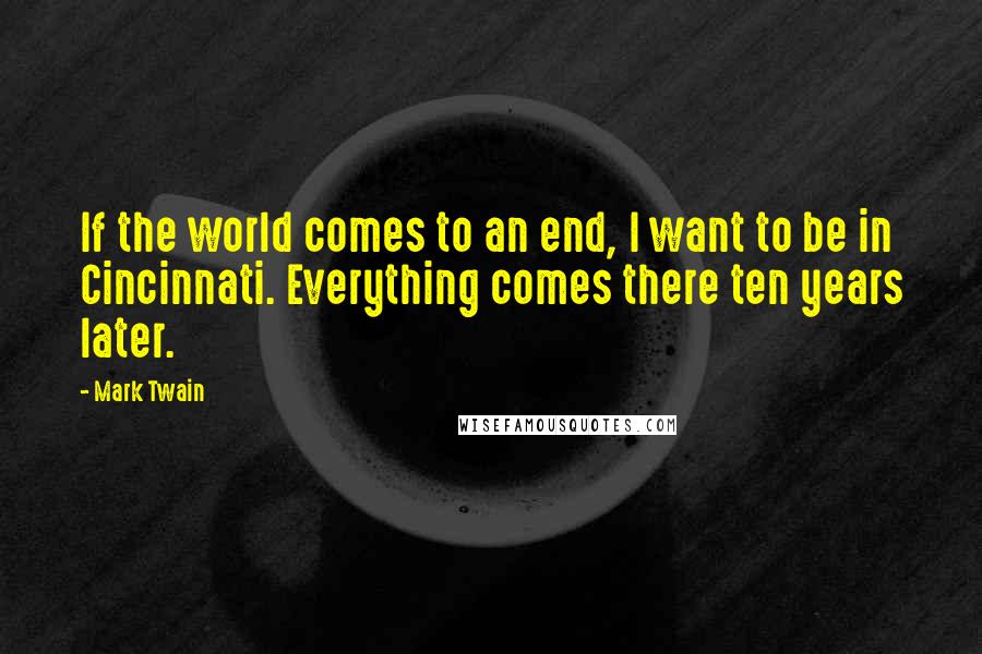 Mark Twain Quotes: If the world comes to an end, I want to be in Cincinnati. Everything comes there ten years later.