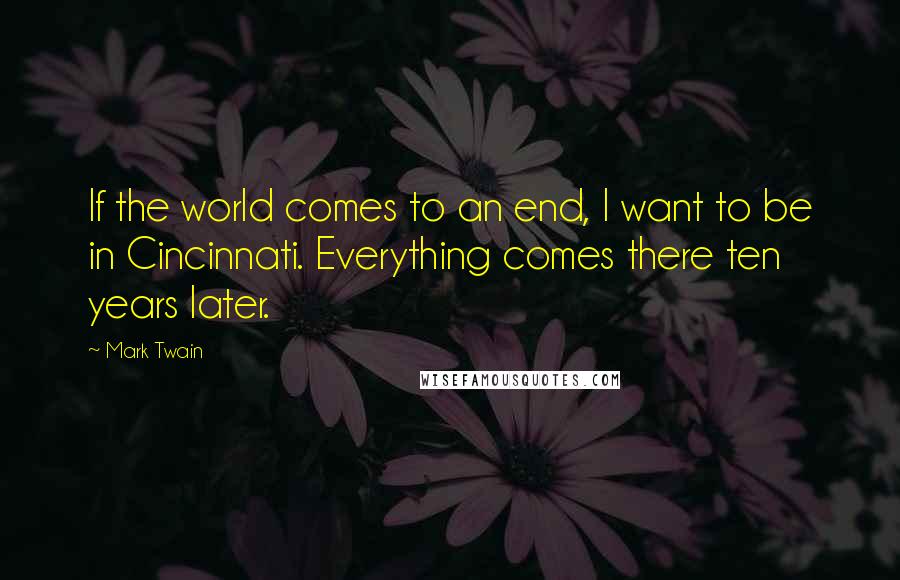 Mark Twain Quotes: If the world comes to an end, I want to be in Cincinnati. Everything comes there ten years later.