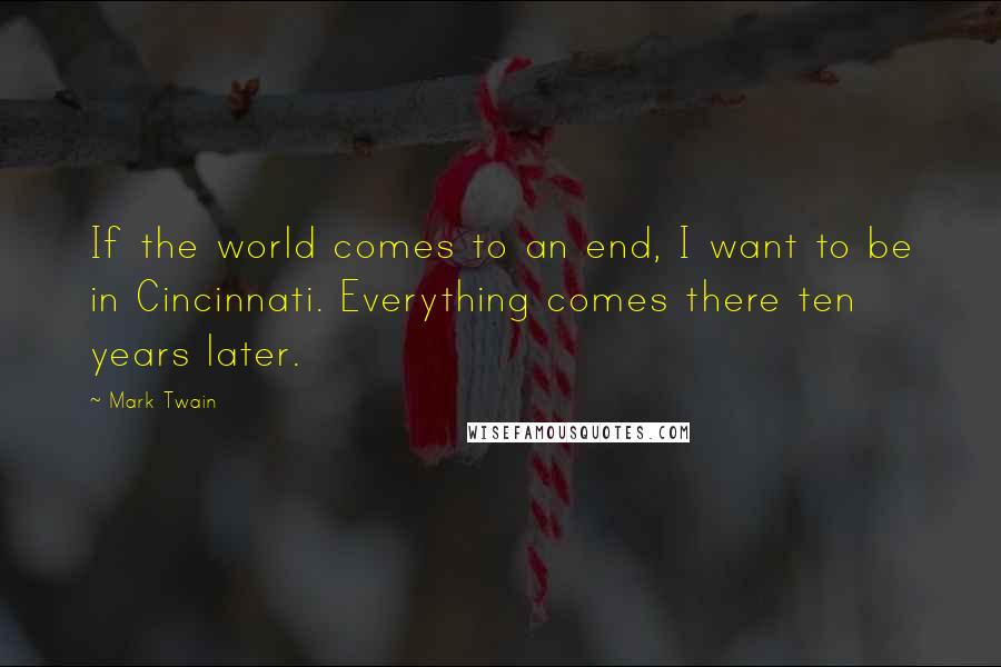 Mark Twain Quotes: If the world comes to an end, I want to be in Cincinnati. Everything comes there ten years later.