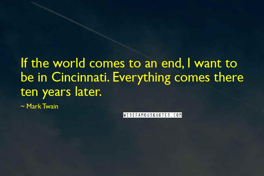 Mark Twain Quotes: If the world comes to an end, I want to be in Cincinnati. Everything comes there ten years later.