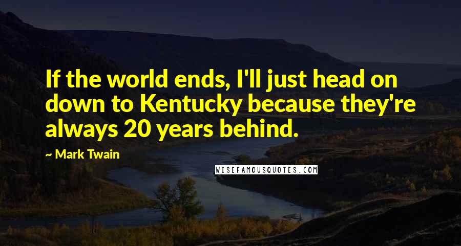 Mark Twain Quotes: If the world ends, I'll just head on down to Kentucky because they're always 20 years behind.