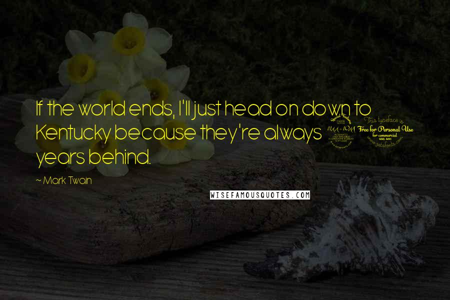 Mark Twain Quotes: If the world ends, I'll just head on down to Kentucky because they're always 20 years behind.