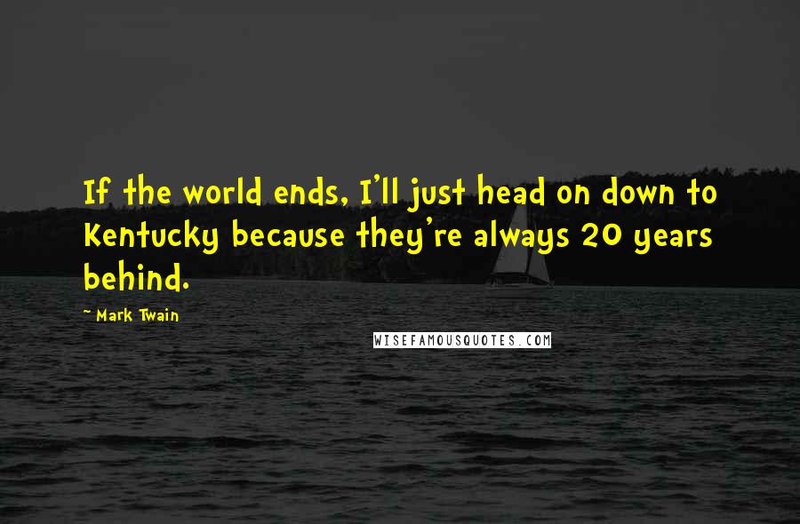 Mark Twain Quotes: If the world ends, I'll just head on down to Kentucky because they're always 20 years behind.