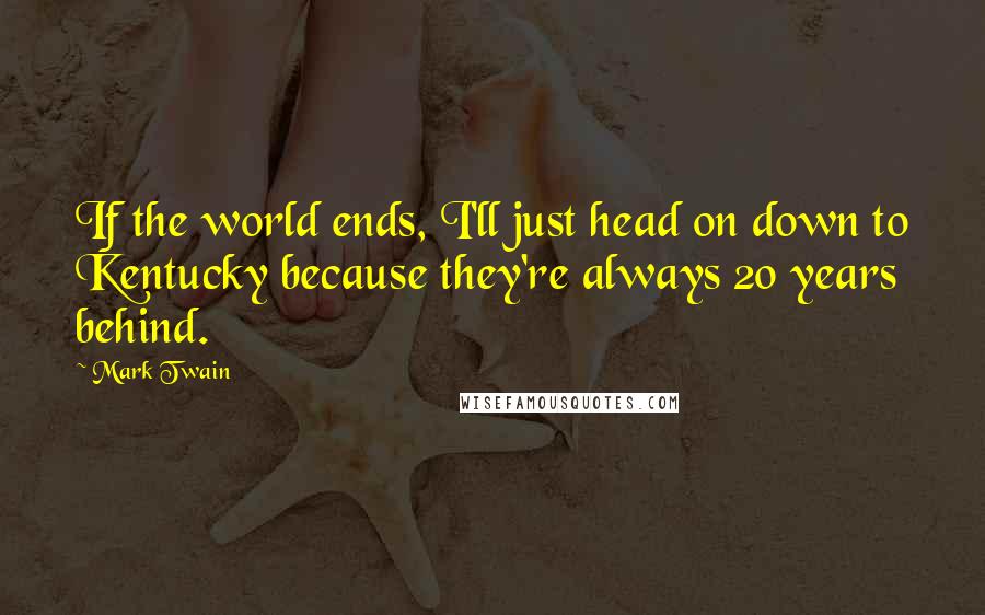 Mark Twain Quotes: If the world ends, I'll just head on down to Kentucky because they're always 20 years behind.