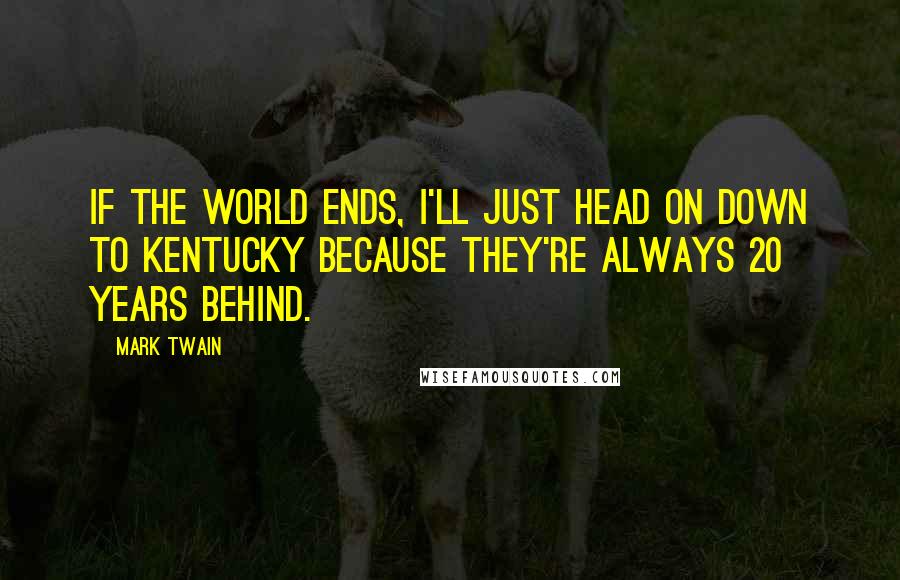 Mark Twain Quotes: If the world ends, I'll just head on down to Kentucky because they're always 20 years behind.