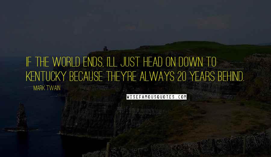 Mark Twain Quotes: If the world ends, I'll just head on down to Kentucky because they're always 20 years behind.