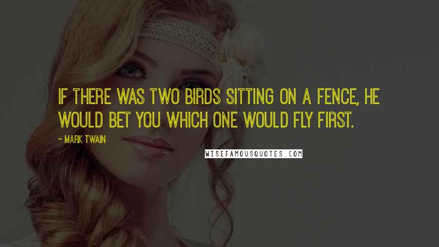 Mark Twain Quotes: If there was two birds sitting on a fence, he would bet you which one would fly first.