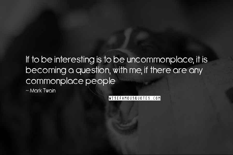 Mark Twain Quotes: If to be interesting is to be uncommonplace, it is becoming a question, with me, if there are any commonplace people