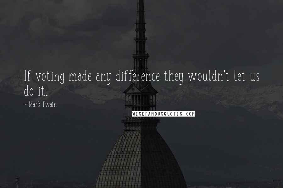 Mark Twain Quotes: If voting made any difference they wouldn't let us do it.