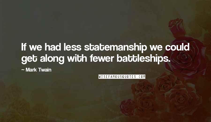 Mark Twain Quotes: If we had less statemanship we could get along with fewer battleships.