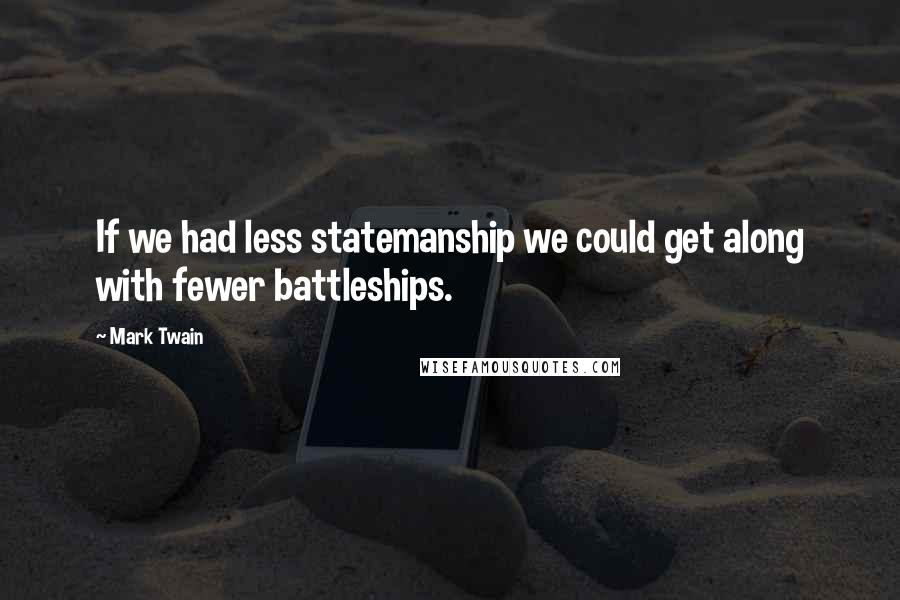 Mark Twain Quotes: If we had less statemanship we could get along with fewer battleships.