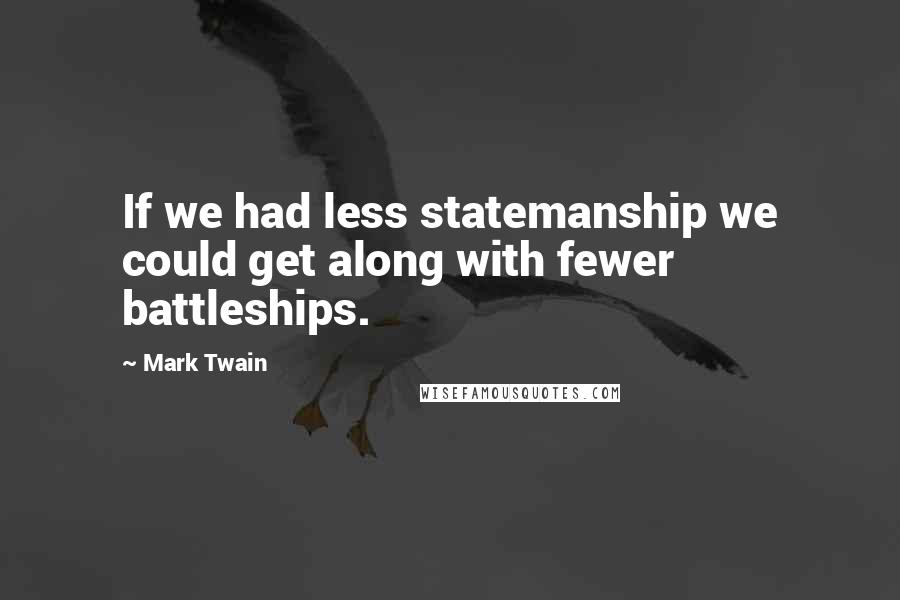 Mark Twain Quotes: If we had less statemanship we could get along with fewer battleships.