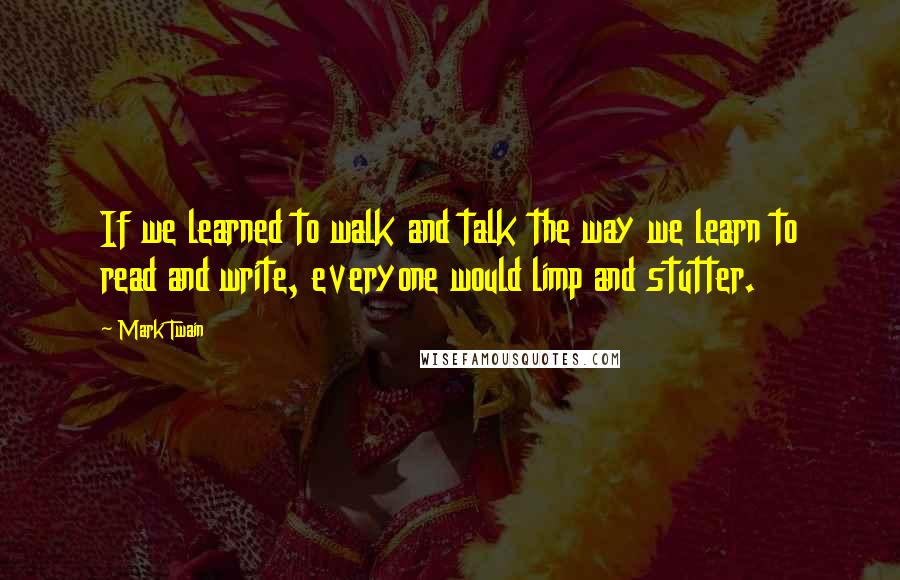 Mark Twain Quotes: If we learned to walk and talk the way we learn to read and write, everyone would limp and stutter.