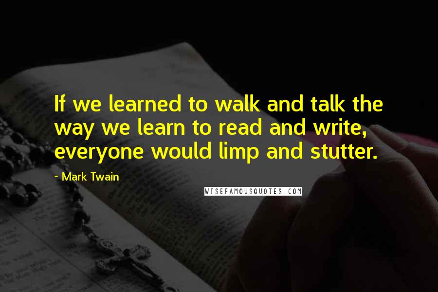 Mark Twain Quotes: If we learned to walk and talk the way we learn to read and write, everyone would limp and stutter.