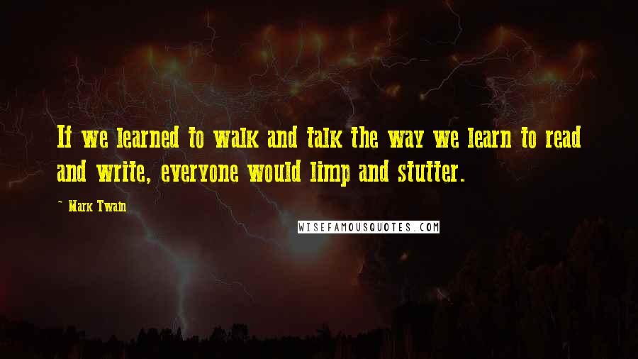 Mark Twain Quotes: If we learned to walk and talk the way we learn to read and write, everyone would limp and stutter.