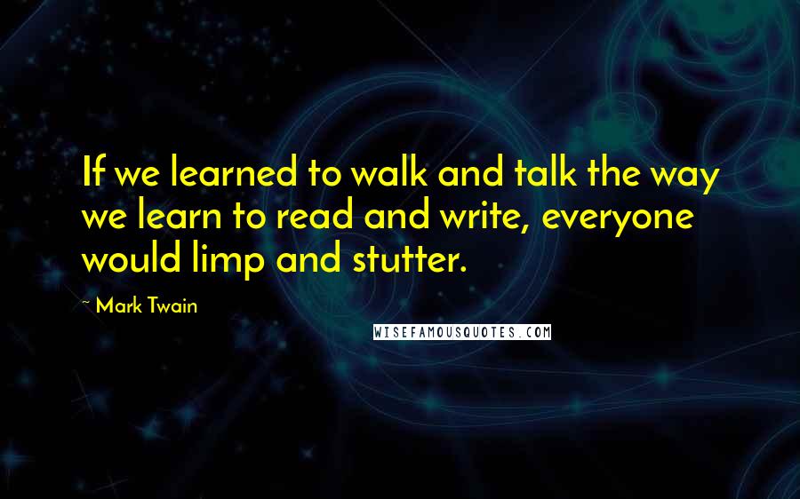 Mark Twain Quotes: If we learned to walk and talk the way we learn to read and write, everyone would limp and stutter.