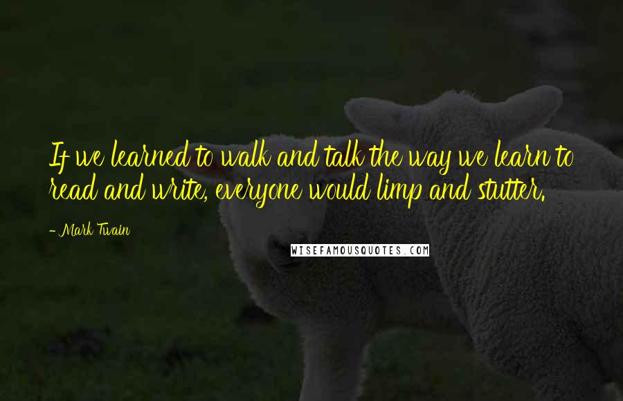Mark Twain Quotes: If we learned to walk and talk the way we learn to read and write, everyone would limp and stutter.
