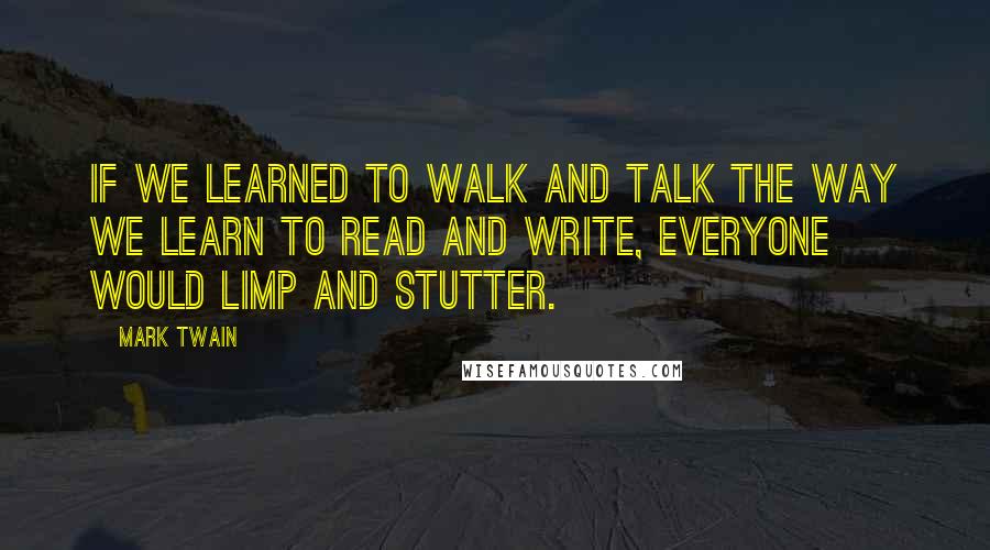 Mark Twain Quotes: If we learned to walk and talk the way we learn to read and write, everyone would limp and stutter.