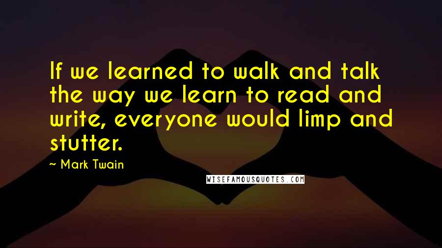 Mark Twain Quotes: If we learned to walk and talk the way we learn to read and write, everyone would limp and stutter.