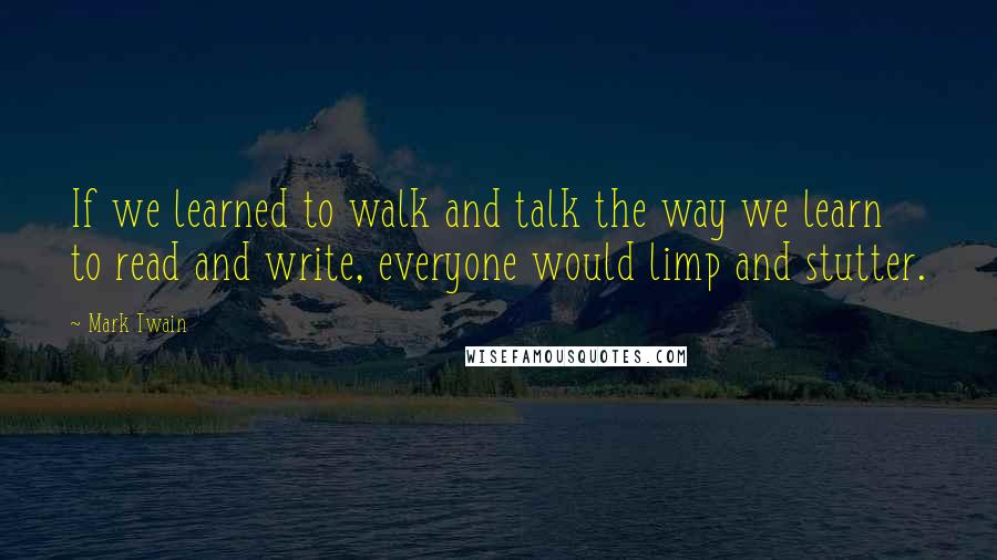 Mark Twain Quotes: If we learned to walk and talk the way we learn to read and write, everyone would limp and stutter.