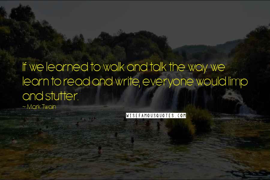 Mark Twain Quotes: If we learned to walk and talk the way we learn to read and write, everyone would limp and stutter.