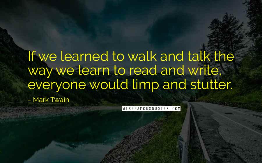 Mark Twain Quotes: If we learned to walk and talk the way we learn to read and write, everyone would limp and stutter.