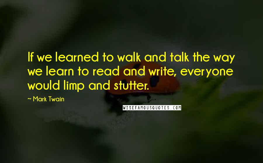 Mark Twain Quotes: If we learned to walk and talk the way we learn to read and write, everyone would limp and stutter.