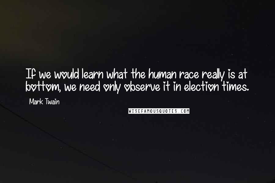 Mark Twain Quotes: If we would learn what the human race really is at bottom, we need only observe it in election times.