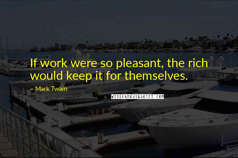 Mark Twain Quotes: If work were so pleasant, the rich would keep it for themselves.