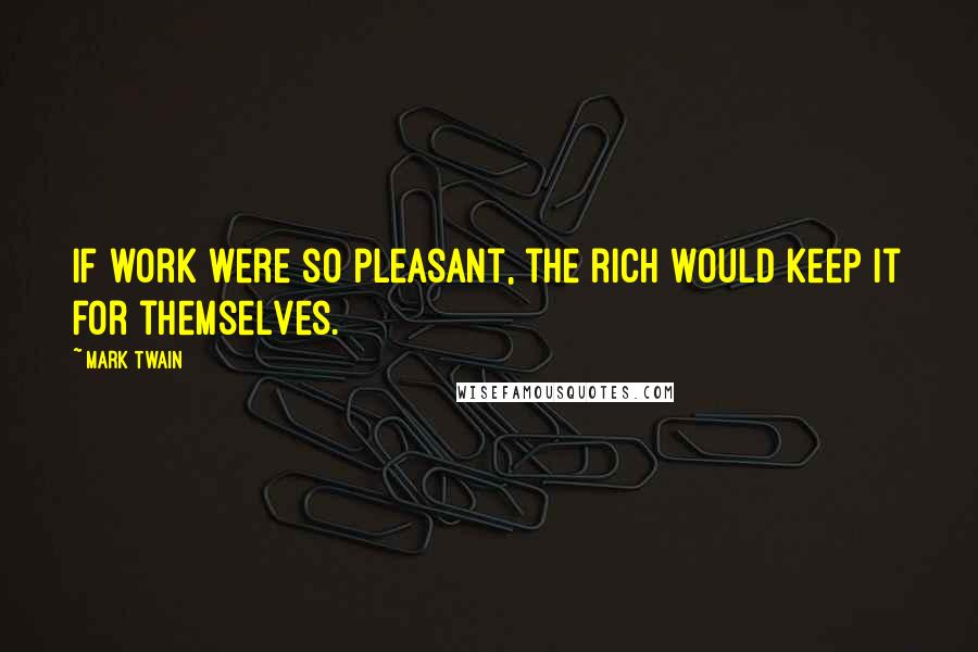 Mark Twain Quotes: If work were so pleasant, the rich would keep it for themselves.