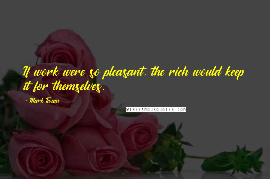 Mark Twain Quotes: If work were so pleasant, the rich would keep it for themselves.
