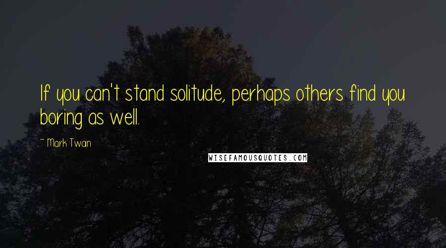 Mark Twain Quotes: If you can't stand solitude, perhaps others find you boring as well.