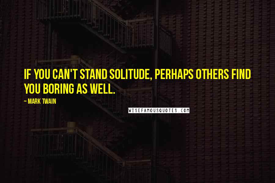 Mark Twain Quotes: If you can't stand solitude, perhaps others find you boring as well.