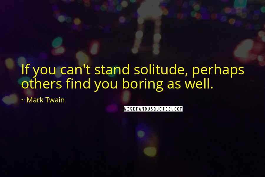Mark Twain Quotes: If you can't stand solitude, perhaps others find you boring as well.