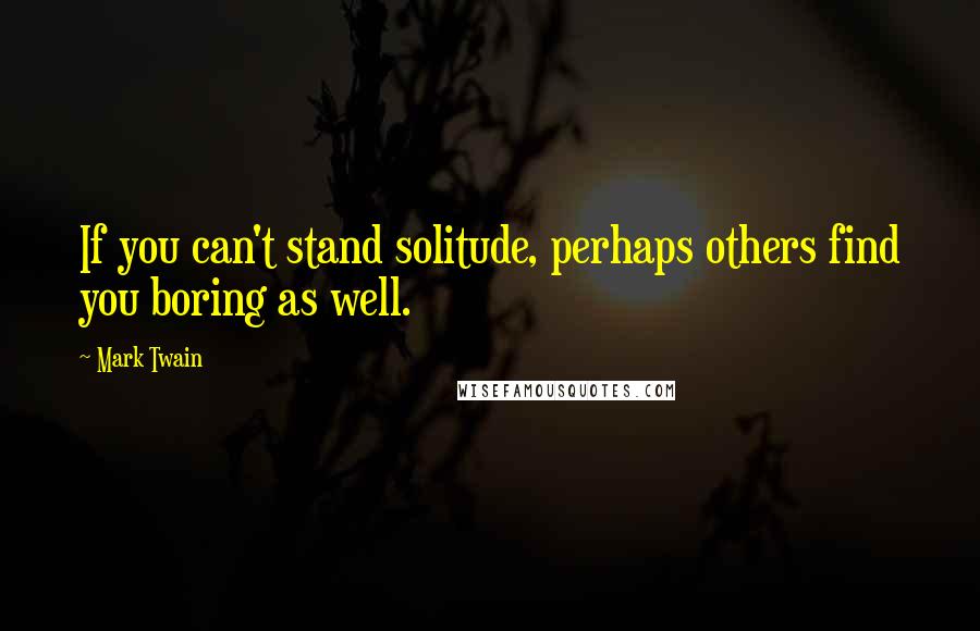 Mark Twain Quotes: If you can't stand solitude, perhaps others find you boring as well.