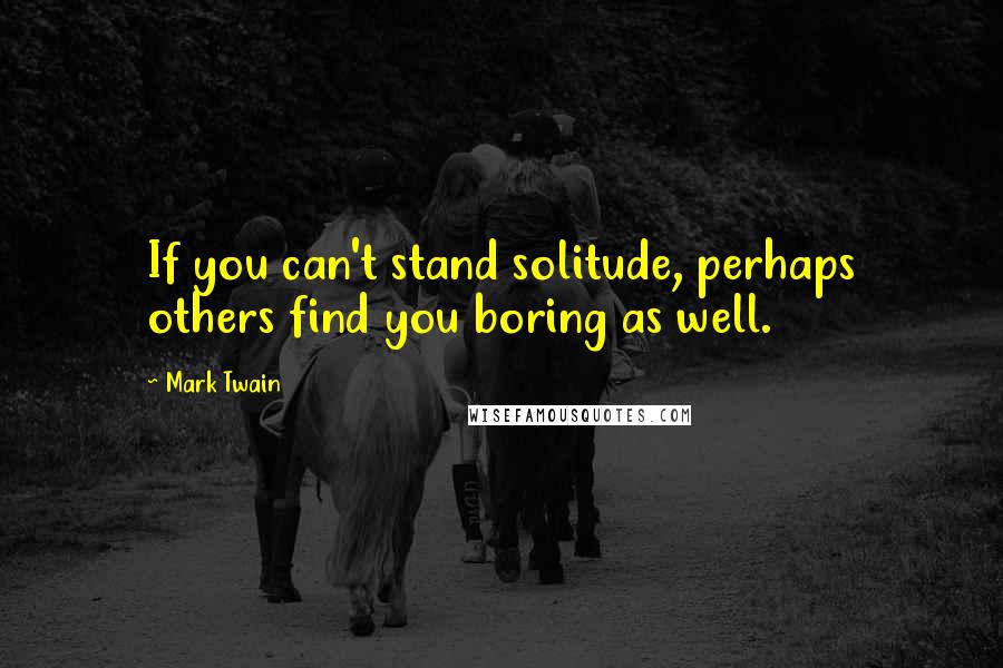 Mark Twain Quotes: If you can't stand solitude, perhaps others find you boring as well.