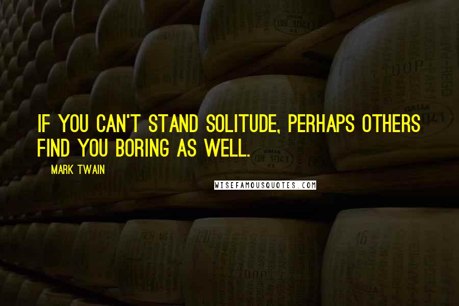 Mark Twain Quotes: If you can't stand solitude, perhaps others find you boring as well.